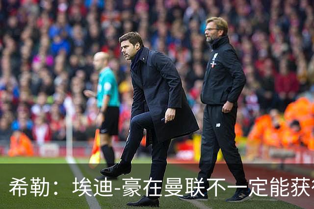 希勒：埃迪-豪在曼联不一定能获得权力；曼联的运营糟糕透顶