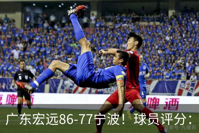 广东宏远86-77宁波！球员评分：3人满分，4人良好，2人不合格