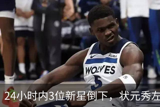 24小时内3位新星倒下，状元秀左肩受伤离场