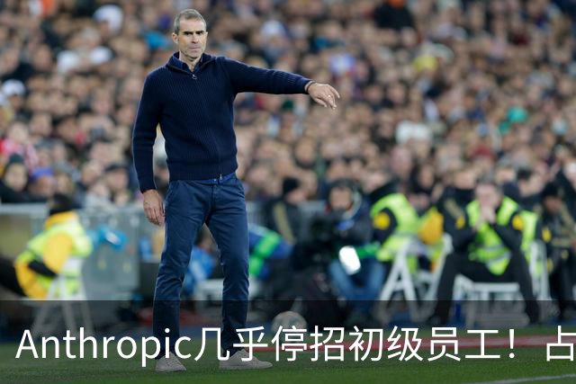 Anthropic几乎停招初级员工！占比一年半骤降33%：Agent工时已是员工6倍